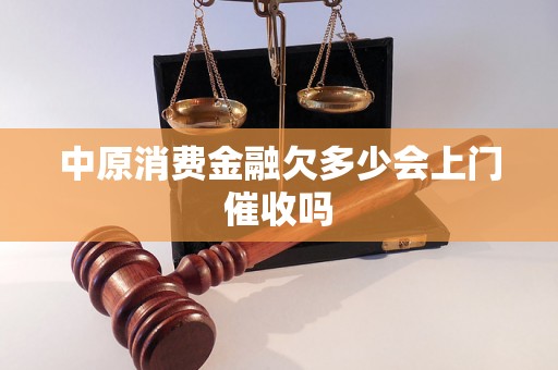 中原消费金融欠多少会上门催收吗