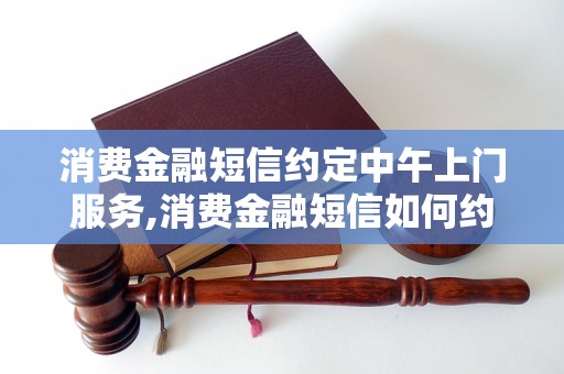 消费金融短信约定中午上门服务,消费金融短信如何约定上门时间