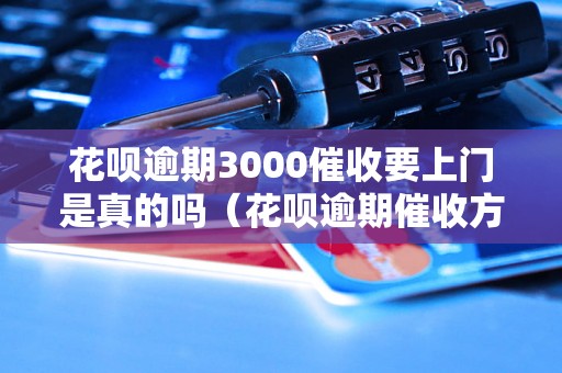 花呗逾期3000催收要上门是真的吗（花呗逾期催收方式解析）