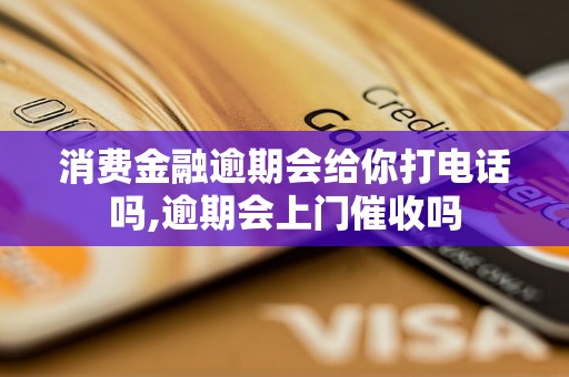 消费金融逾期会给你打电话吗,逾期会上门催收吗