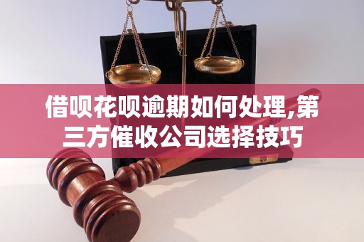 借呗花呗逾期如何处理,第三方催收公司选择技巧