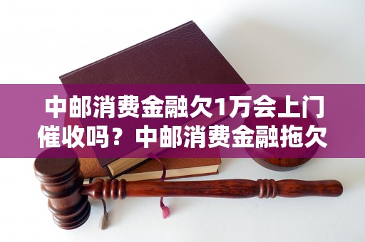 中邮消费金融欠1万会上门催收吗？中邮消费金融拖欠款项后果如何处理？