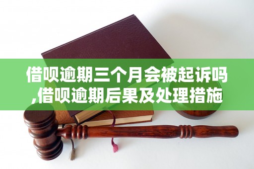 借呗逾期三个月会被起诉吗,借呗逾期后果及处理措施