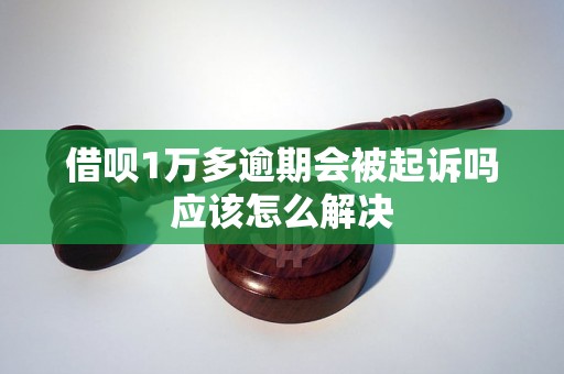 借呗1万多逾期会被起诉吗应该怎么解决