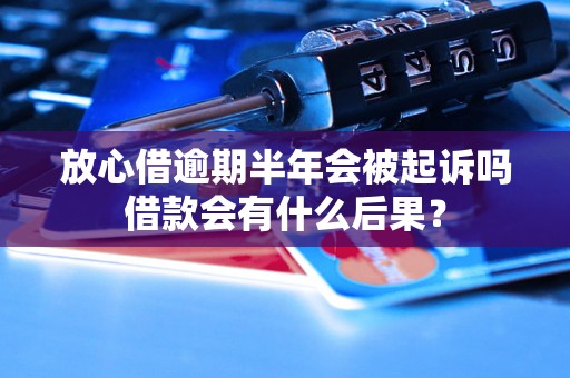 放心借逾期半年会被起诉吗借款会有什么后果？