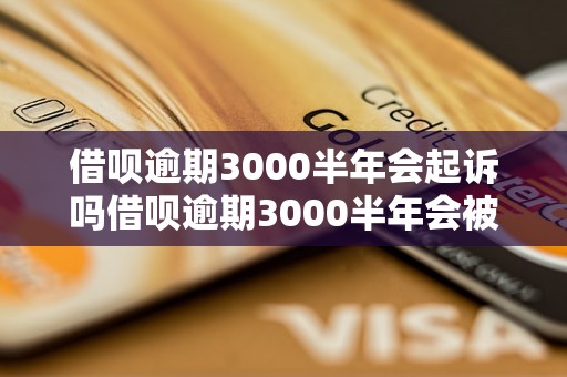 借呗逾期3000半年会起诉吗借呗逾期3000半年会被起诉吗