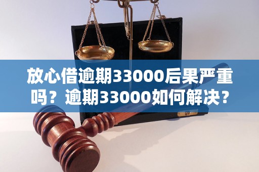 放心借逾期33000后果严重吗？逾期33000如何解决？