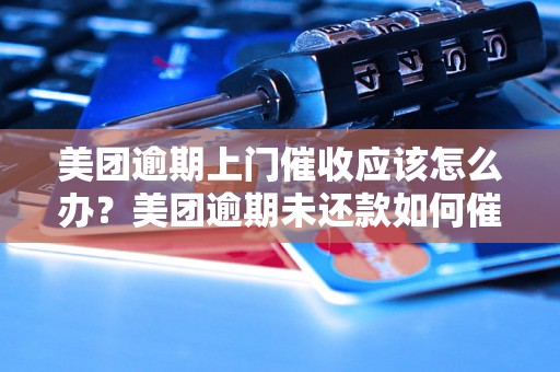 美团逾期上门催收应该怎么办？美团逾期未还款如何催收？