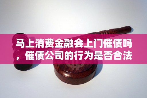 马上消费金融会上门催债吗，催债公司的行为是否合法？