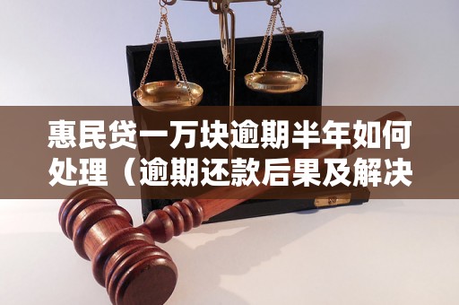 惠民贷一万块逾期半年如何处理（逾期还款后果及解决方法）