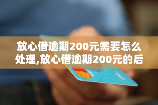 放心借逾期200元需要怎么处理,放心借逾期200元的后果及解决方法