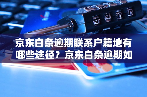 京东白条逾期联系户籍地有哪些途径？京东白条逾期如何处理？