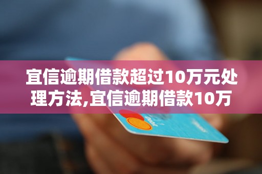 宜信逾期借款超过10万元处理方法,宜信逾期借款10万以上后果