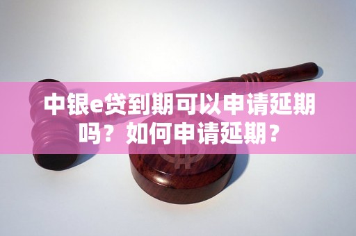 中银e贷到期可以申请延期吗？如何申请延期？