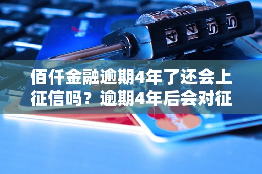 佰仟金融逾期4年了还会上征信吗？逾期4年后会对征信记录产生什么影响？