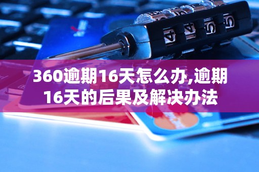 360逾期16天怎么办,逾期16天的后果及解决办法