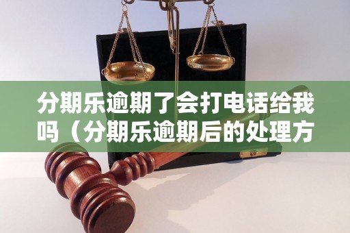 分期乐逾期了会打电话给我吗（分期乐逾期后的处理方式）