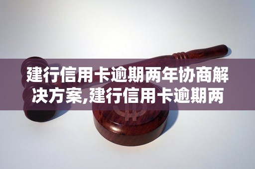 建行信用卡逾期两年协商解决方案,建行信用卡逾期两年如何处理