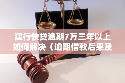 建行快贷逾期7万三年以上如何解决（逾期借款后果及解决办法）