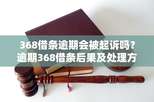 368借条逾期会被起诉吗？逾期368借条后果及处理方法详解