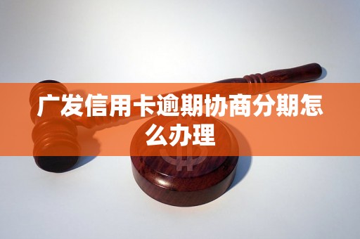 广发信用卡逾期协商分期怎么办理