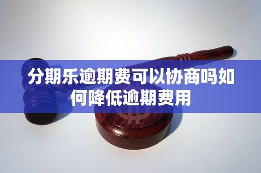 分期乐逾期费可以协商吗如何降低逾期费用