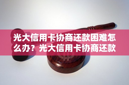 光大信用卡协商还款困难怎么办？光大信用卡协商还款攻略分享