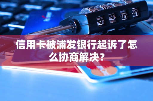 信用卡被浦发银行起诉了怎么协商解决？