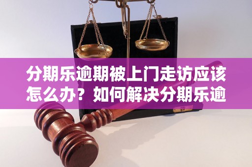 分期乐逾期被上门走访应该怎么办？如何解决分期乐逾期被上门催收的问题？