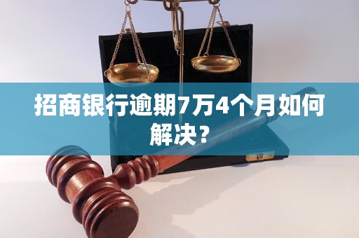 招商银行逾期7万4个月如何解决？