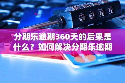 分期乐逾期360天的后果是什么？如何解决分期乐逾期360天的问题？