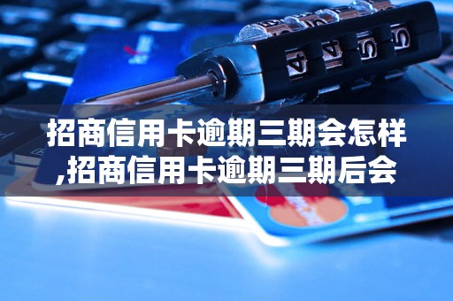 招商信用卡逾期三期会怎样,招商信用卡逾期三期后会有什么后果