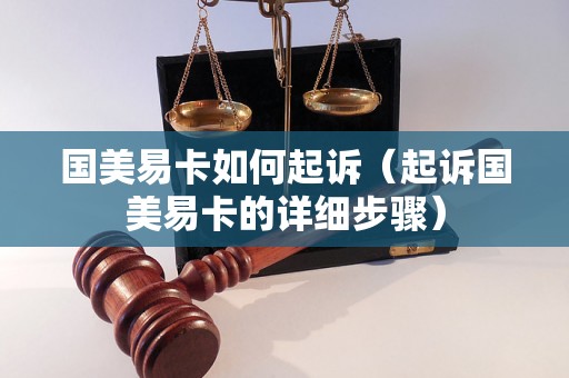 国美易卡如何起诉（起诉国美易卡的详细步骤）