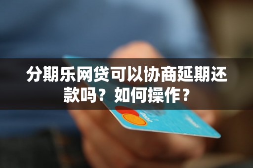 分期乐网贷可以协商延期还款吗？如何操作？