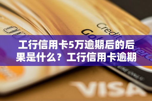 工行信用卡5万逾期后的后果是什么？工行信用卡逾期5万会被怎样处理？