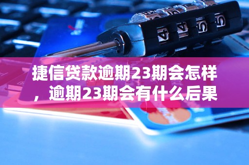 捷信贷款逾期23期会怎样，逾期23期会有什么后果