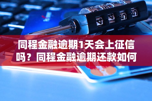 同程金融逾期1天会上征信吗？同程金融逾期还款如何处理？