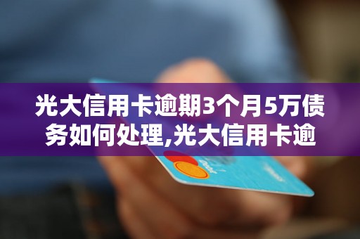 光大信用卡逾期3个月5万债务如何处理,光大信用卡逾期还款后的影响