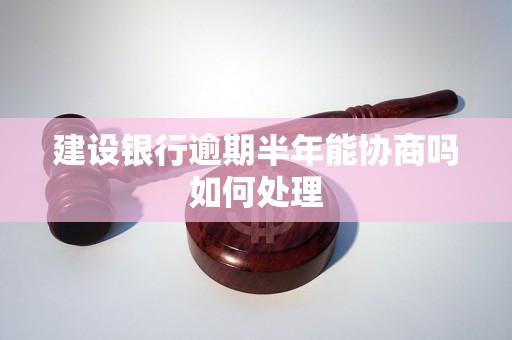 建设银行逾期半年能协商吗如何处理