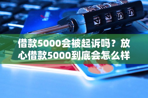 借款5000会被起诉吗？放心借款5000到底会怎么样？