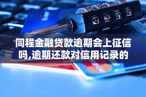 同程金融贷款逾期会上征信吗,逾期还款对信用记录的影响