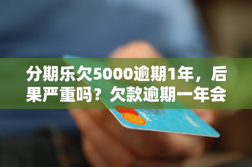 分期乐欠5000逾期1年，后果严重吗？欠款逾期一年会有什么后果？