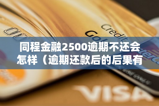 同程金融2500逾期不还会怎样（逾期还款后的后果有哪些）