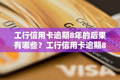 工行信用卡逾期8年的后果有哪些？工行信用卡逾期8年如何解决？