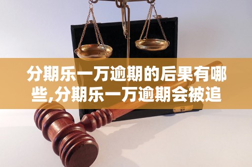 分期乐一万逾期的后果有哪些,分期乐一万逾期会被追究法律责任吗