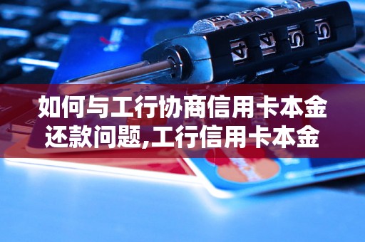 如何与工行协商信用卡本金还款问题,工行信用卡本金还款协商技巧