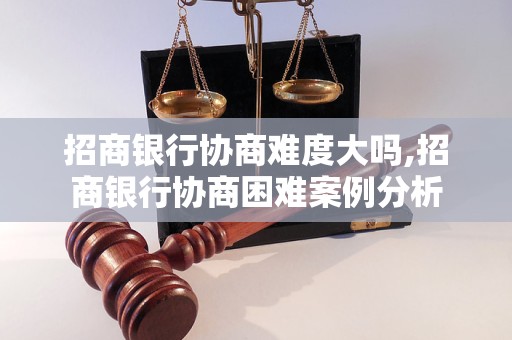 招商银行协商难度大吗,招商银行协商困难案例分析