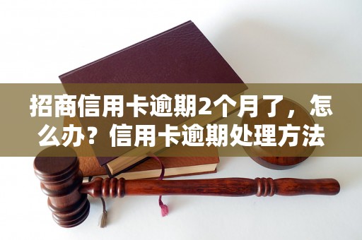 招商信用卡逾期2个月了，怎么办？信用卡逾期处理方法大全