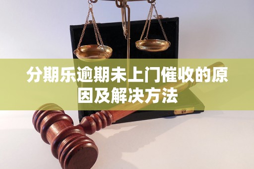 分期乐逾期未上门催收的原因及解决方法