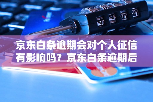 京东白条逾期会对个人征信有影响吗？京东白条逾期后如何解决？